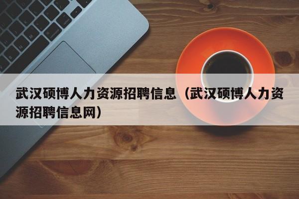 武汉硕博人力资源招聘信息（武汉硕博人力资源招聘信息网）-第1张图片-硕博招聘网