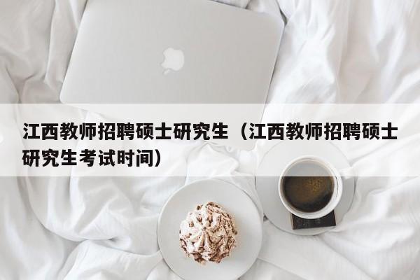 江西教师招聘硕士研究生（江西教师招聘硕士研究生考试时间）-第1张图片-硕博招聘网
