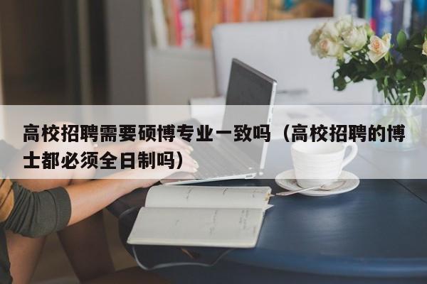 高校招聘需要硕博专业一致吗（高校招聘的博士都必须全日制吗）-第1张图片-硕博招聘网