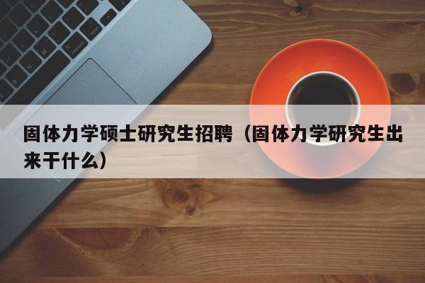 固体力学硕士研究生招聘（固体力学研究生出来干什么）-第1张图片-硕博招聘网