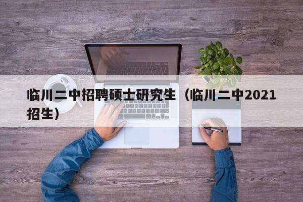 临川二中招聘硕士研究生（临川二中2021招生）-第1张图片-硕博招聘网