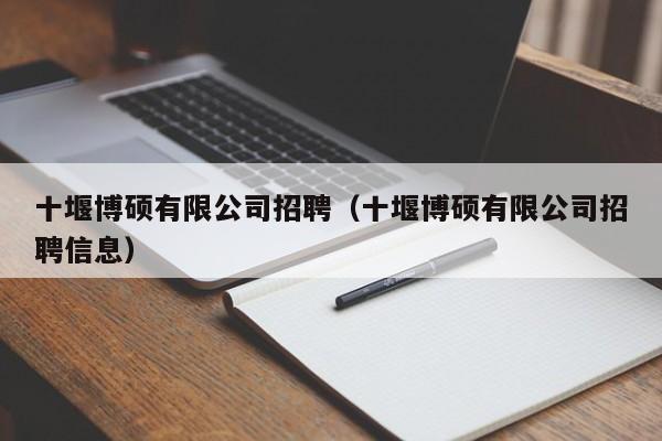 十堰博硕有限公司招聘（十堰博硕有限公司招聘信息）-第1张图片-硕博招聘网