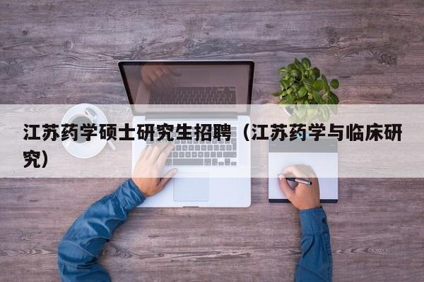 江苏药学硕士研究生招聘（江苏药学与临床研究）-第1张图片-硕博招聘网