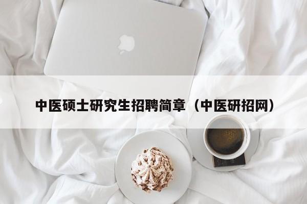 中医硕士研究生招聘简章（中医研招网）-第1张图片-硕博招聘网