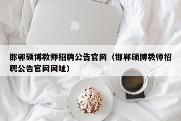 邯郸硕博教师招聘公告官网（邯郸硕博教师招聘公告官网网址）-第1张图片-硕博招聘网