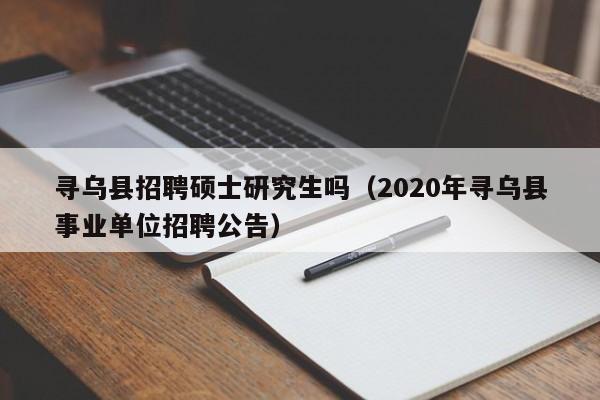 寻乌县招聘硕士研究生吗（2020年寻乌县事业单位招聘公告）-第1张图片-硕博招聘网