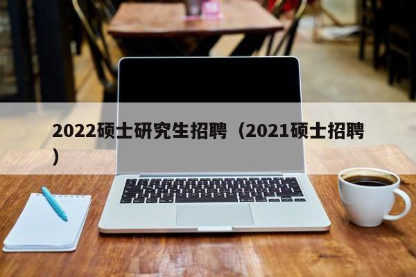 2022硕士研究生招聘（2021硕士招聘）-第1张图片-硕博招聘网