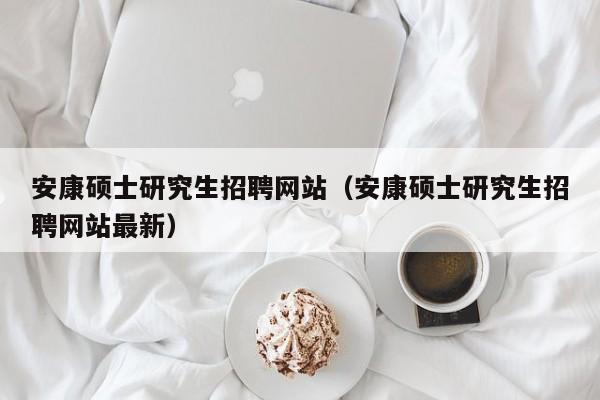 安康硕士研究生招聘网站（安康硕士研究生招聘网站最新）-第1张图片-硕博招聘网