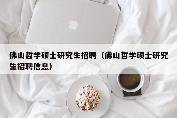 佛山哲学硕士研究生招聘（佛山哲学硕士研究生招聘信息）-第1张图片-硕博招聘网