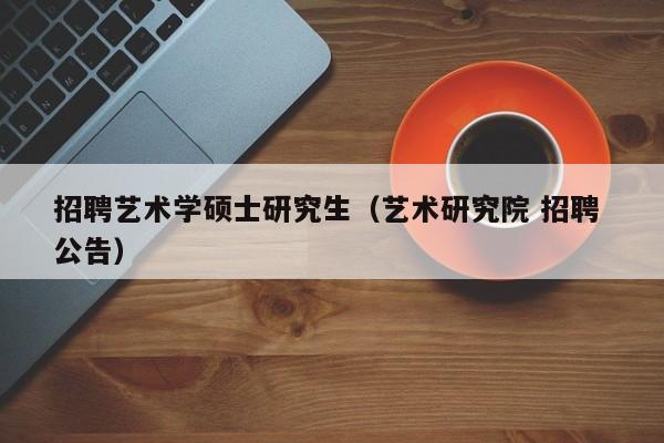 招聘艺术学硕士研究生（艺术研究院 招聘 公告）-第1张图片-硕博招聘网