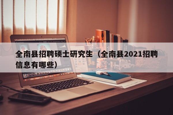 全南县招聘硕士研究生（全南县2021招聘信息有哪些）-第1张图片-硕博招聘网