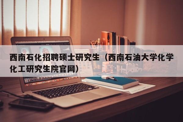 西南石化招聘硕士研究生（西南石油大学化学化工研究生院官网）-第1张图片-硕博招聘网