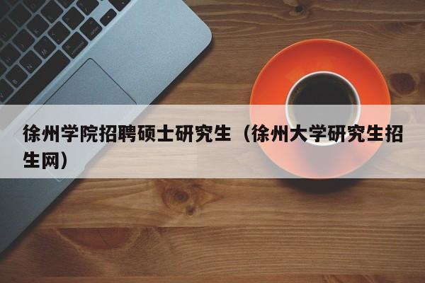 徐州学院招聘硕士研究生（徐州大学研究生招生网）-第1张图片-硕博招聘网