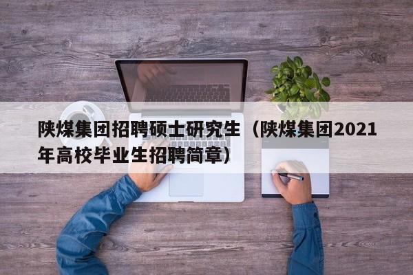 陕煤集团招聘硕士研究生（陕煤集团2021年高校毕业生招聘简章）-第1张图片-硕博招聘网