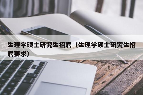 生理学硕士研究生招聘（生理学硕士研究生招聘要求）-第1张图片-硕博招聘网