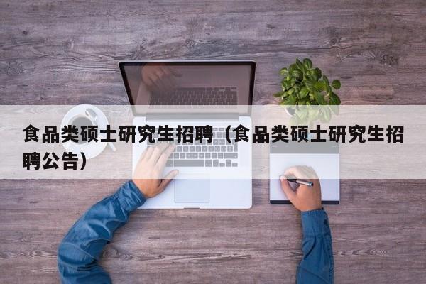 食品类硕士研究生招聘（食品类硕士研究生招聘公告）-第1张图片-硕博招聘网