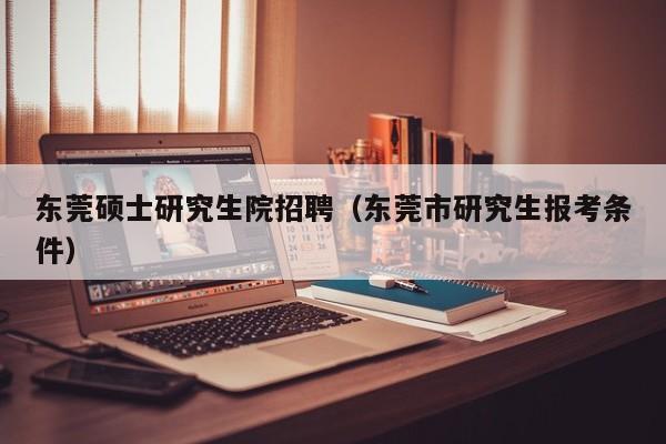 东莞硕士研究生院招聘（东莞市研究生报考条件）-第1张图片-硕博招聘网