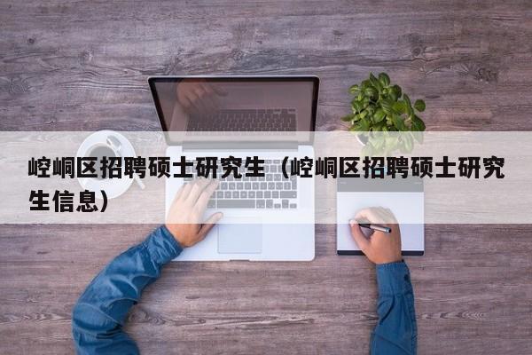 崆峒区招聘硕士研究生（崆峒区招聘硕士研究生信息）-第1张图片-硕博招聘网