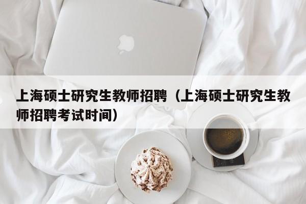 上海硕士研究生教师招聘（上海硕士研究生教师招聘考试时间）-第1张图片-硕博招聘网