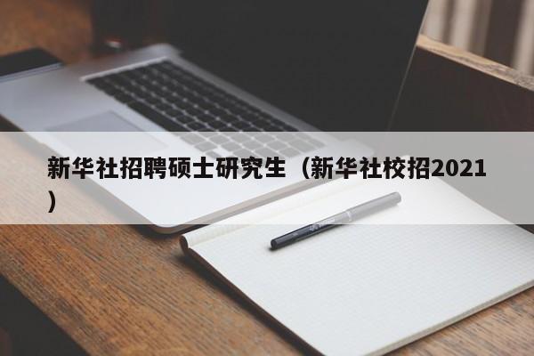 新华社招聘硕士研究生（新华社校招2021）-第1张图片-硕博招聘网