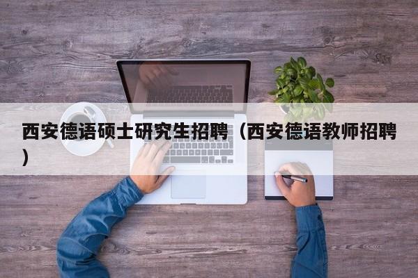 西安德语硕士研究生招聘（西安德语教师招聘）-第1张图片-硕博招聘网