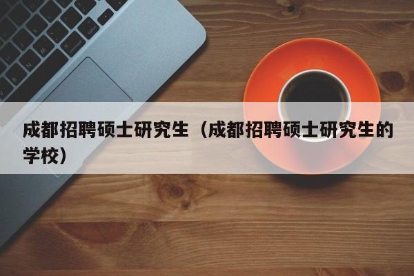 成都招聘硕士研究生（成都招聘硕士研究生的学校）-第1张图片-硕博招聘网