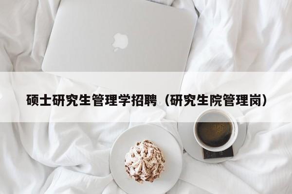 硕士研究生管理学招聘（研究生院管理岗）-第1张图片-硕博招聘网