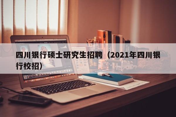 四川银行硕士研究生招聘（2021年四川银行校招）-第1张图片-硕博招聘网