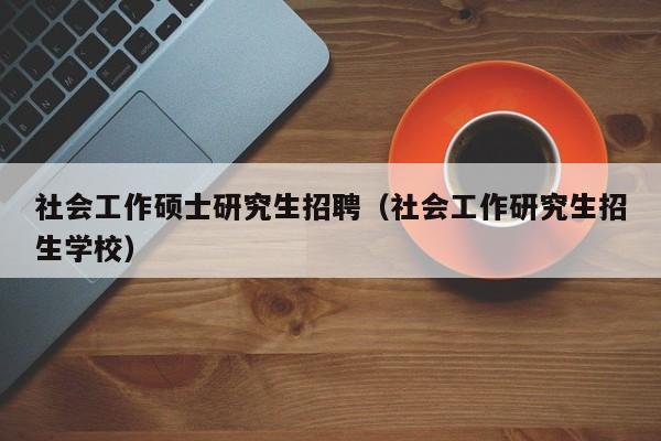 社会工作硕士研究生招聘（社会工作研究生招生学校）-第1张图片-硕博招聘网