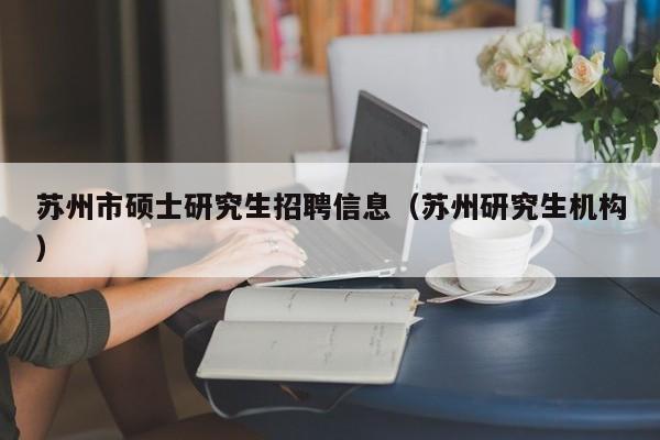 苏州市硕士研究生招聘信息（苏州研究生机构）-第1张图片-硕博招聘网