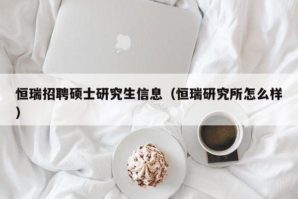 恒瑞招聘硕士研究生信息（恒瑞研究所怎么样）-第1张图片-硕博招聘网