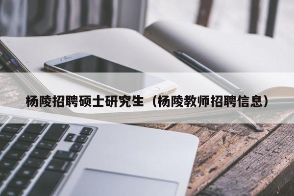 杨陵招聘硕士研究生（杨陵教师招聘信息）-第1张图片-硕博招聘网