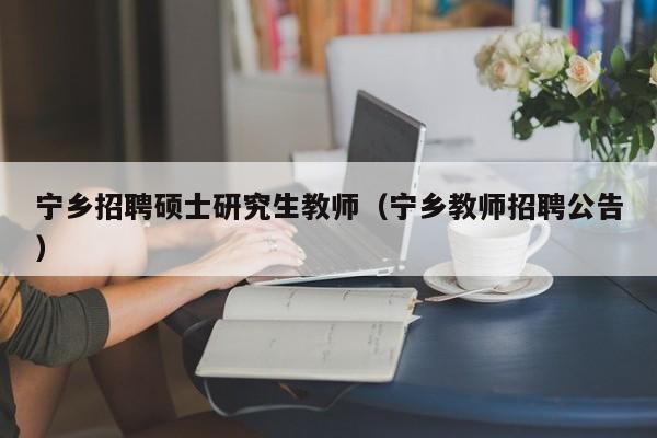 宁乡招聘硕士研究生教师（宁乡教师招聘公告）-第1张图片-硕博招聘网