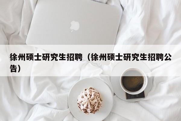 徐州硕士研究生招聘（徐州硕士研究生招聘公告）-第1张图片-硕博招聘网