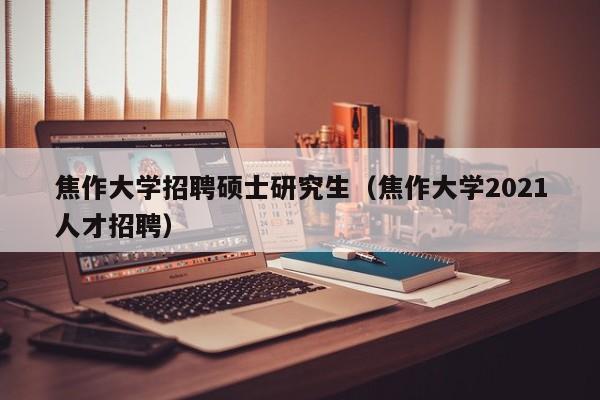 焦作大学招聘硕士研究生（焦作大学2021人才招聘）-第1张图片-硕博招聘网