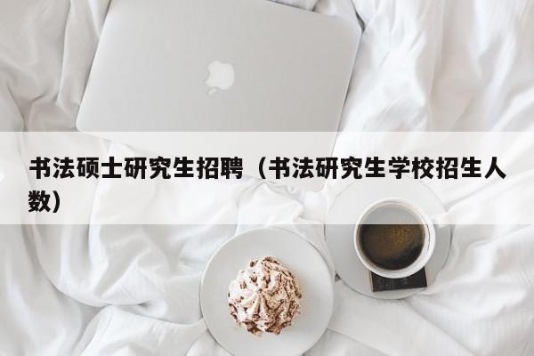 书法硕士研究生招聘（书法研究生学校招生人数）-第1张图片-硕博招聘网