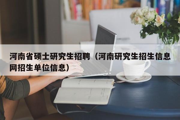 河南省硕士研究生招聘（河南研究生招生信息网招生单位信息）-第1张图片-硕博招聘网