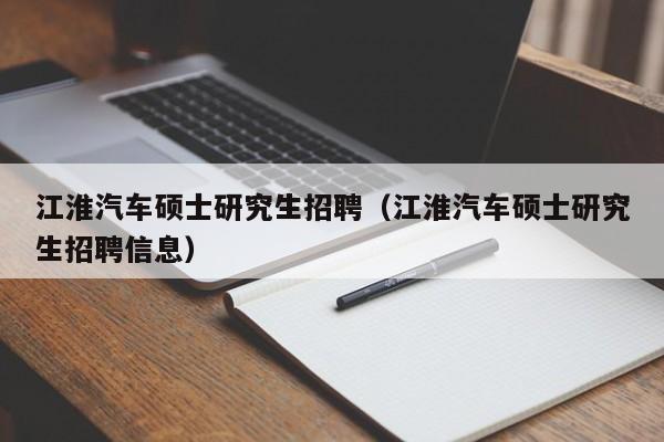 江淮汽车硕士研究生招聘（江淮汽车硕士研究生招聘信息）-第1张图片-硕博招聘网