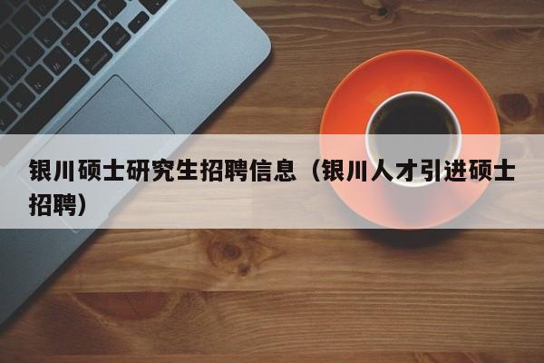 银川硕士研究生招聘信息（银川人才引进硕士招聘）-第1张图片-硕博招聘网