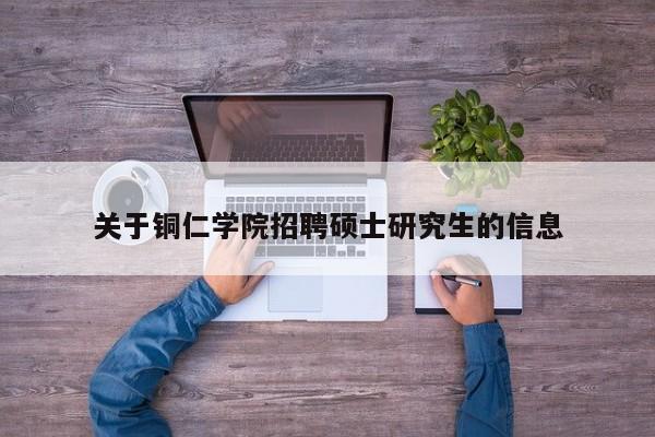 关于铜仁学院招聘硕士研究生的信息-第1张图片-硕博招聘网