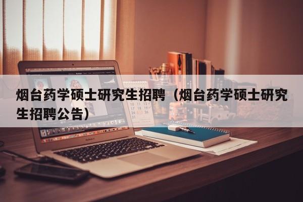 烟台药学硕士研究生招聘（烟台药学硕士研究生招聘公告）-第1张图片-硕博招聘网