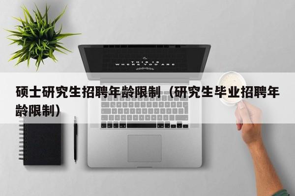 硕士研究生招聘年龄限制（研究生毕业招聘年龄限制）-第1张图片-硕博招聘网