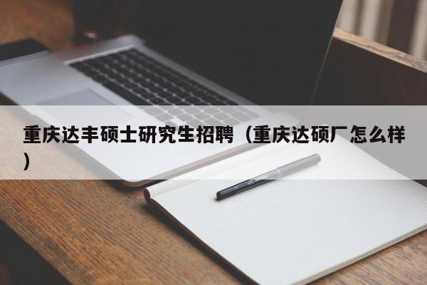 重庆达丰硕士研究生招聘（重庆达硕厂怎么样）-第1张图片-硕博招聘网