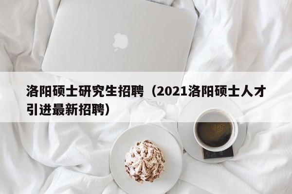洛阳硕士研究生招聘（2021洛阳硕士人才引进最新招聘）-第1张图片-硕博招聘网