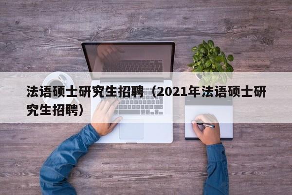 法语硕士研究生招聘（2021年法语硕士研究生招聘）-第1张图片-硕博招聘网