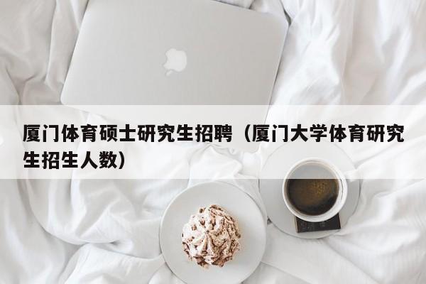 厦门体育硕士研究生招聘（厦门大学体育研究生招生人数）-第1张图片-硕博招聘网