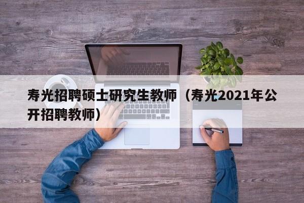 寿光招聘硕士研究生教师（寿光2021年公开招聘教师）-第1张图片-硕博招聘网