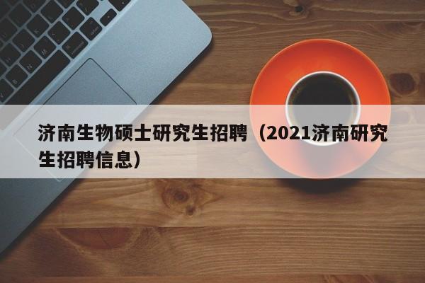 济南生物硕士研究生招聘（2021济南研究生招聘信息）-第1张图片-硕博招聘网