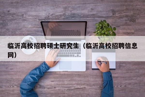 临沂高校招聘硕士研究生（临沂高校招聘信息网）-第1张图片-硕博招聘网