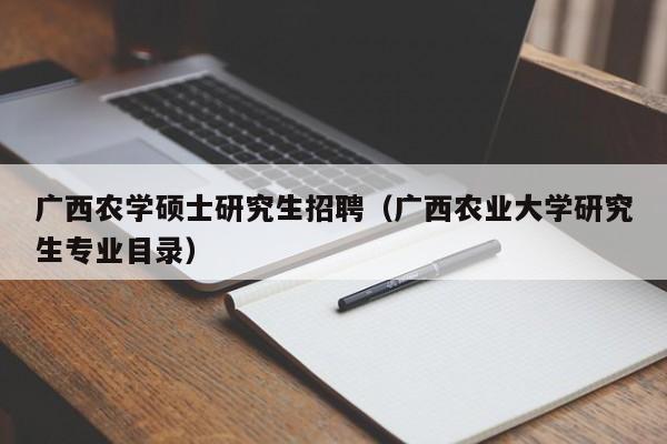 广西农学硕士研究生招聘（广西农业大学研究生专业目录）-第1张图片-硕博招聘网